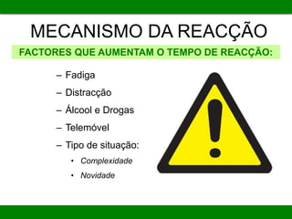 MECANISMO DA REACÇÃO
FACTORES QUE AUMENTAM O TEMPO DE REACÇÃO:
– Fadiga
– Distracção
– Álcool e Drogas
– Telemóvel
– Tipo de situação:
• Complexidade
• Novidade
 