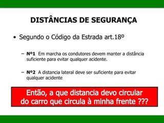 DISTÂNCIAS DE SEGURANÇA
• Segundo o Código da Estrada art.18º
– Nº1 Em marcha os condutores devem manter a distância
suficiente para evitar qualquer acidente.
– Nº2 A distancia lateral deve ser suficiente para evitar
qualquer acidente
 