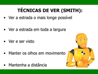 TÉCNICAS DE VER (SMITH):
• Ver a estrada o mais longe possível
• Ver a estrada em toda a largura
• Ver e ser visto
• Manter os olhos em movimento
• Mantenha a distância
 
