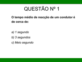QUESTÃO Nº 1
O tempo médio de reacção de um condutor é
de cerca de:
a) 1 segundo
b) 3 segundos
c) Meio segundo
 