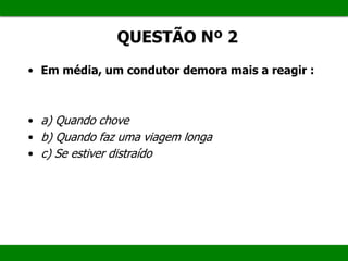 QUESTÃO Nº 2
• Em média, um condutor demora mais a reagir :
• a) Quando chove
• b) Quando faz uma viagem longa
• c) Se estiver distraído
 