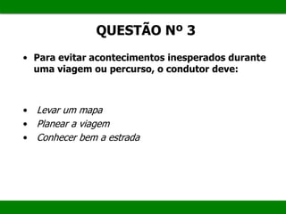 QUESTÃO Nº 3
• Para evitar acontecimentos inesperados durante
uma viagem ou percurso, o condutor deve:
• Levar um mapa
• Planear a viagem
• Conhecer bem a estrada
 