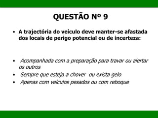 QUESTÃO Nº 9
• A trajectória do veículo deve manter-se afastada
dos locais de perigo potencial ou de incerteza:
• Acompanhada com a preparação para travar ou alertar
os outros
• Sempre que esteja a chover ou exista gelo
• Apenas com veículos pesados ou com reboque
 