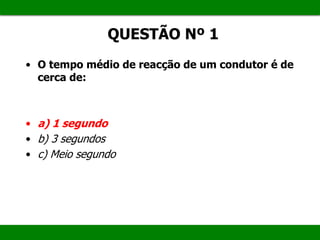 QUESTÃO Nº 1
• O tempo médio de reacção de um condutor é de
cerca de:
• a) 1 segundo
• b) 3 segundos
• c) Meio segundo
 