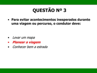 QUESTÃO Nº 3
• Para evitar acontecimentos inesperados durante
uma viagem ou percurso, o condutor deve:
• Levar um mapa
• Planear a viagem
• Conhecer bem a estrada
 