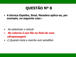 • A técnica Espelho, Sinal, Manobra aplica-se, por
exemplo, no seguinte caso :
• Ao estacionar o veículo
• No retorno à sua fila no final de uma
ultrapassagem
• c) Quando inicia a marcha num semáforo
QUESTÃO Nº 8
 