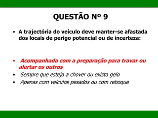 QUESTÃO Nº 9
• A trajectória do veículo deve manter-se afastada
dos locais de perigo potencial ou de incerteza:
• Acompanhada com a preparação para travar ou
alertar os outros
• Sempre que esteja a chover ou exista gelo
• Apenas com veículos pesados ou com reboque
 
