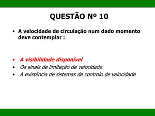 QUESTÃO Nº 10
• A velocidade de circulação num dado momento
deve contemplar :
• A visibilidade disponível
• Os sinais de limitação de velocidade
• A existência de sistemas de controlo de velocidade
 