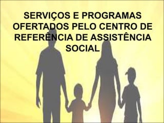 SERVIÇOS E PROGRAMAS
OFERTADOS PELO CENTRO DE
REFERÊNCIA DE ASSISTÊNCIA
SOCIAL
 