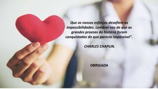 Que os nossos esforços desafiem as
impossibilidades. Lembrai-vos de que as
grandes proezas da história foram
conquistadas do que parecia impossível".
CHARLES CHAPLIN.
OBRIGADA
 