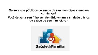 Os serviços públicos de saúde de seu município merecem
confiança?
Você deixaria seu filho ser atendido em uma unidade básica
de saúde de seu município?
 