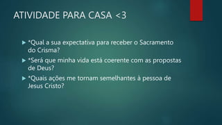 ATIVIDADE PARA CASA <3
 *Qual a sua expectativa para receber o Sacramento
do Crisma?
 *Será que minha vida está coerente com as propostas
de Deus?
 *Quais ações me tornam semelhantes à pessoa de
Jesus Cristo?
 