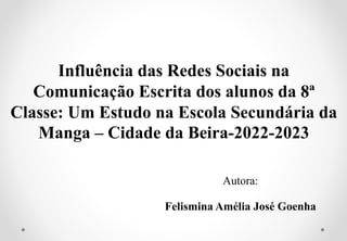 Influência das Redes Sociais na
Comunicação Escrita dos alunos da 8ª
Classe: Um Estudo na Escola Secundária da
Manga – Cidade da Beira-2022-2023
Autora:
Felismina Amélia José Goenha
 
