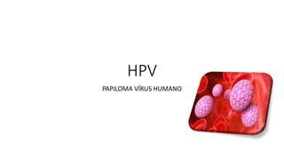 HPV
PAPILOMA VÍRUS HUMANO
 