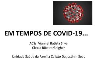 EM TEMPOS DE COVID-19...
ACSs Viannei Batista Silva
Clébia Ribeiro Gaigher
Unidade Saúde da Família Calixto Dagostini - Seac
 