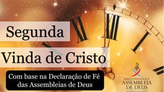 Segunda
Vinda de Cristo
Com base na Declaração de Fé
das Assembleias de Deus
 