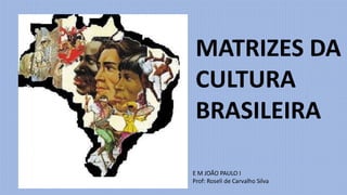 MATRIZES DA
CULTURA
BRASILEIRA
E M JOÃO PAULO I
Prof: Roseli de Carvalho Silva
 