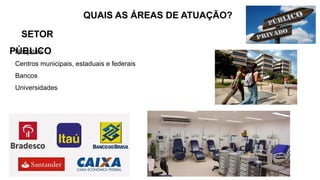 QUAIS AS ÁREAS DE ATUAÇÃO?
SETOR
PÚBLICO
Hospitais
Centros municipais, estaduais e federais
Bancos
Universidades
 