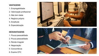 VANTAGENS
1. Empregabilidade
2. Valorização profissional
3. Não tem idade
4. Negócio próprio
5. Amplitude
6. Especialização
DESVANTAGENS
1. Pouca pessoalidade
2. Pouca pessoalidade
3. Renda irregular
4. Negociação
5. Concorrência
6. Exame CFC
 
