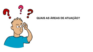 QUAIS AS ÁREAS DE ATUAÇÃO?
 