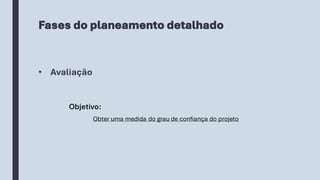Fases do planeamento detalhado
Objetivo:
Obter uma medida do grau de confiança do projeto
• Avaliação
 