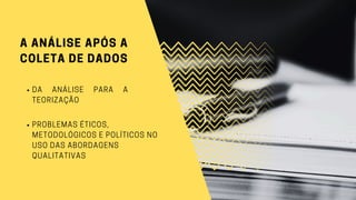 A ANÁLISE APÓS A
COLETA DE DADOS
DA ANÁLISE PARA A
TEORIZAÇÃO
PROBLEMAS ÉTICOS,
METODOLÓGICOS E POLÍTICOS NO
USO DAS ABORDAGENS
QUALITATIVAS
 