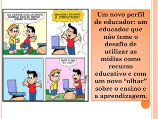 Um novo perfil
de educador: um
educador que
não teme o
desafio de
utilizar as
mídias como
recurso
educativo e com
um novo “olhar”
sobre o ensino e
a aprendizagem.
 
