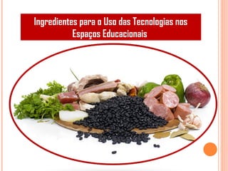 Ingredientes para o Uso das Tecnologias nos
Espaços Educacionais
 
