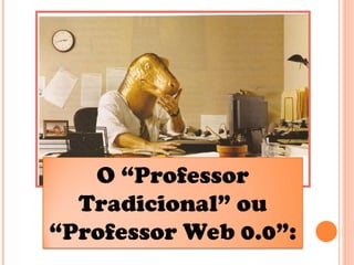 O “Professor
Tradicional” ou
“Professor Web 0.0”:
 