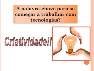 A palavra-chave para se
começar a trabalhar com
tecnologias?
 