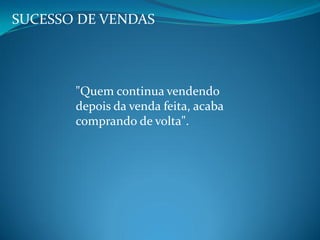 SUCESSO DE VENDAS
"Quem continua vendendo
depois da venda feita, acaba
comprando de volta".
 
