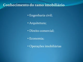 Conhecimento do ramo imobiliário
• Engenharia civil;
• Arquitetura;
• Direito comercial;
• Economia;
• Operações imobiliárias
 