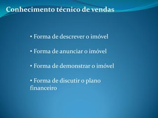 Conhecimento técnico de vendas
• Forma de descrever o imóvel
• Forma de anunciar o imóvel
• Forma de demonstrar o imóvel
• Forma de discutir o plano
financeiro
 