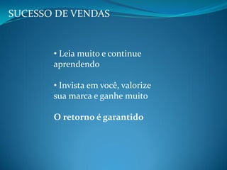 SUCESSO DE VENDAS
• Leia muito e continue
aprendendo
• Invista em você, valorize
sua marca e ganhe muito
O retorno é garantido
 