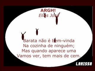ARGH!   Elias José Barata não é bem-vinda Na cozinha de ninguém; Mas quando aparece uma Vamos ver, tem mais de cem. 