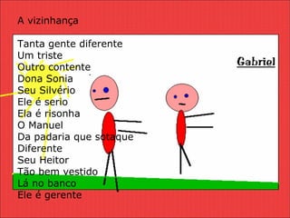 A vizinhança Tanta gente diferente Um triste Outro contente Dona Sonia  Seu Silvério  Ele é serio Ela é risonha O Manuel Da padaria que sotaque  Diferente  Seu Heitor Tão bem vestido Lá no banco Ele é gerente 