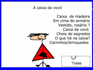 A caixa da vovó   Caixa  de madeira Em cima do armário Vestido, rosário ? Caixa da vovó  Cheia de segredos O que há na caixa? Carrinhos/brinquedos    
