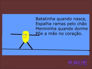 Batatinha quando nasce, Espalha ramas pelo chão Menininha quando dorme Põe a mão no coração. 