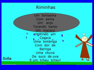 Riminhas   Um  fantasma Com  asma Um  anjo Tocando  banjo Um  macaco Vestindo  um Casaca Uma  lombriga Com  dor  de Barriga Uma  chuva De  suco  de uva E um  tchau  tchau! 
