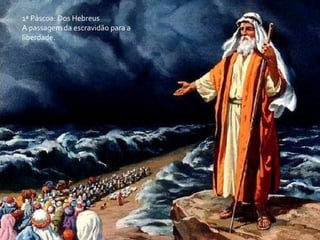 1ª Páscoa: Dos Hebreus
A passagem da escravidão para a
liberdade.