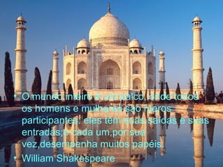 O mundo inteiro é um palco, onde todos os homens e mulheres são meros participantes: eles têm suas saídas e suas entradas;e cada um,por sua vez,desempenha muitos papéis. William Shakespeare 