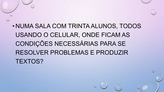 •NUMA SALA COM TRINTA ALUNOS, TODOS
USANDO O CELULAR, ONDE FICAM AS
CONDIÇÕES NECESSÁRIAS PARA SE
RESOLVER PROBLEMAS E PRODUZIR
TEXTOS?
 