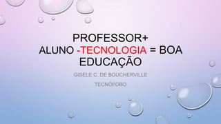 PROFESSOR+
ALUNO -TECNOLOGIA = BOA
EDUCAÇÃO
GISELE C. DE BOUCHERVILLE
TECNÓFOBO
 