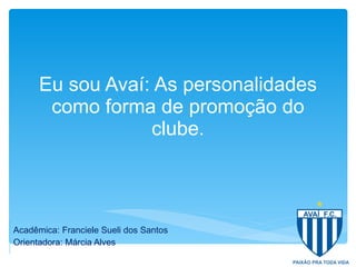 Eu sou Avaí: As personalidades como forma de promoção do clube. Acadêmica: Franciele Sueli dos Santos Orientadora: Márcia Alves 