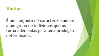 Biótipo
É um conjunto de caracteres comuns
a um grupo de indivíduos que os
torna adequadas para uma produção
determinada.
 