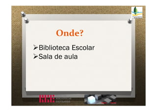 Onde?
Biblioteca Escolar
Sala de aula

 