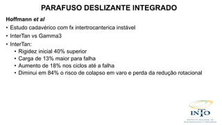 Hoffmann et al
• Estudo cadavérico com fx intertrocanterica instável
• InterTan vs Gamma3
• InterTan:
• Rigidez inicial 40% superior
• Carga de 13% maior para falha
• Aumento de 18% nos ciclos até a falha
• Diminui em 84% o risco de colapso em varo e perda da redução rotacional
PARAFUSO DESLIZANTE INTEGRADO
 