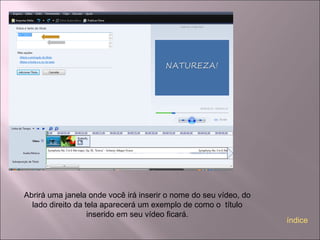 Abrirá uma janela onde você irá inserir o nome do seu vídeo, do
lado direito da tela aparecerá um exemplo de como o título
inserido em seu vídeo ficará.
índice
 