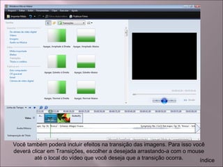 Você também poderá incluir efeitos na transição das imagens. Para isso você
deverá clicar em Transições, escolher a desejada arrastando-a com o mouse
até o local do vídeo que você deseja que a transição ocorra. índice
 