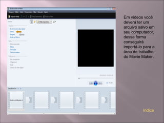 Em vídeos você
deverá ter um
arquivo salvo em
seu computador,
dessa forma
conseguirá
importá-lo para a
área de trabalho
do Movie Maker.
índice
 